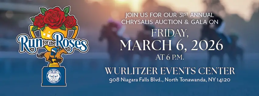 Run for the Roses - join us For our 31ST annualChrysalis Auction & Gala on Saturday, March 6, 2026 at 6 p.m. – Wurlitzer Events center 908 Niagara Falls Blvd., North Tonawanda, NY 14120